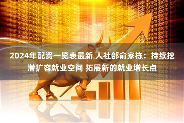2024年配资一览表最新 人社部俞家栋：持续挖潜扩容就业空间 拓展新的就业增长点