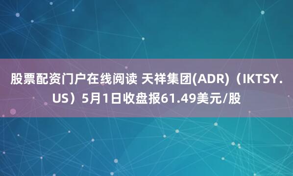 股票配资门户在线阅读 天祥集团(ADR)（IKTSY.US）5月1日收盘报61.49美元/股