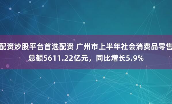 配资炒股平台首选配资 广州市上半年社会消费品零售总额5611.22亿元，同比增长5.9%