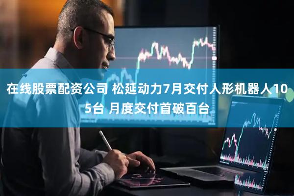 在线股票配资公司 松延动力7月交付人形机器人105台 月度交付首破百台