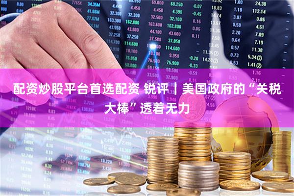 配资炒股平台首选配资 锐评｜美国政府的“关税大棒”透着无力