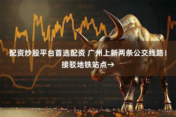 配资炒股平台首选配资 广州上新两条公交线路！接驳地铁站点→