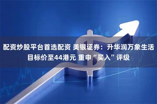 配资炒股平台首选配资 美银证券：升华润万象生活目标价至44港元 重申“买入”评级
