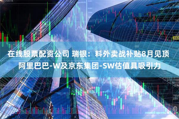 在线股票配资公司 瑞银：料外卖战补贴8月见顶 阿里巴巴-W及京东集团-SW估值具吸引力